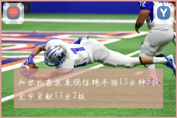 加尔扎首发表现惊艳半场13分钟5投全中贡献13分2板