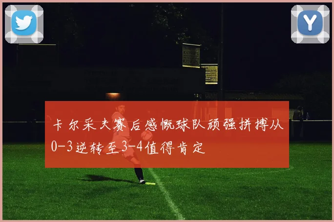 卡尔采夫赛后感慨球队顽强拼搏从0-3逆转至3-4值得肯定