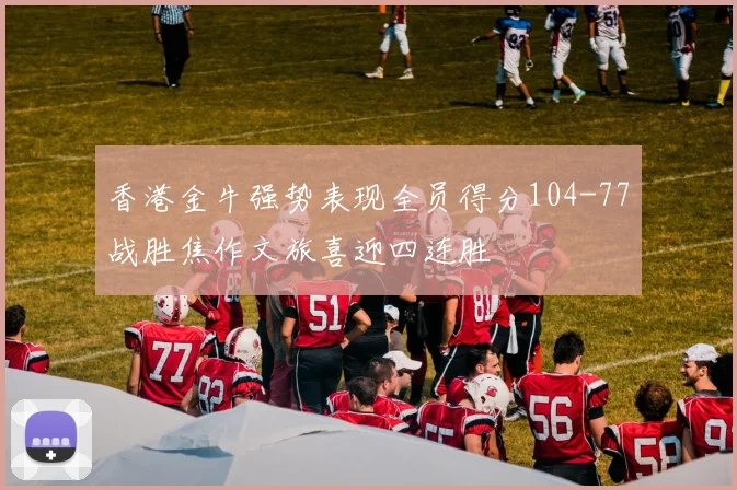 香港金牛强势表现全员得分104-77战胜焦作文旅喜迎四连胜