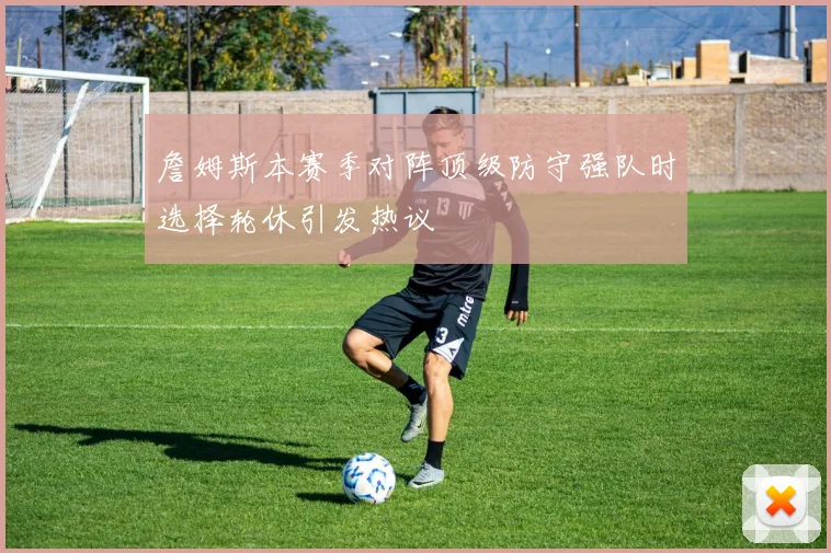 詹姆斯本赛季对阵顶级防守强队时选择轮休引发热议