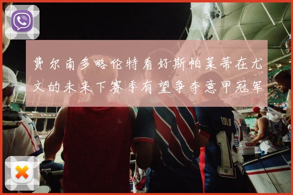 费尔南多略伦特看好斯帕莱蒂在尤文的未来下赛季有望争夺意甲冠军