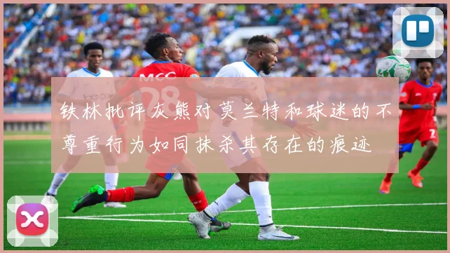铁林批评灰熊对莫兰特和球迷的不尊重行为如同抹杀其存在的痕迹