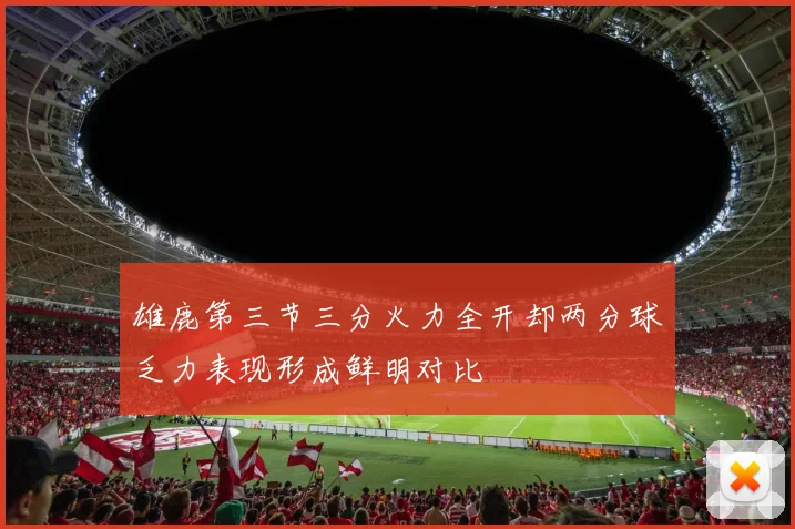 雄鹿第三节三分火力全开却两分球乏力表现形成鲜明对比