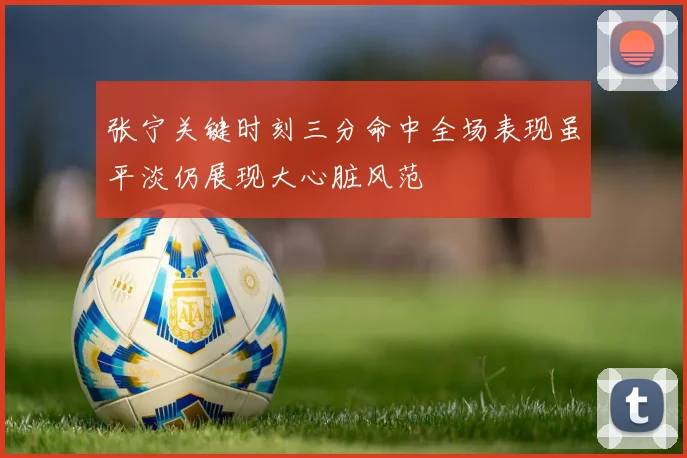 张宁关键时刻三分命中全场表现虽平淡仍展现大心脏风范