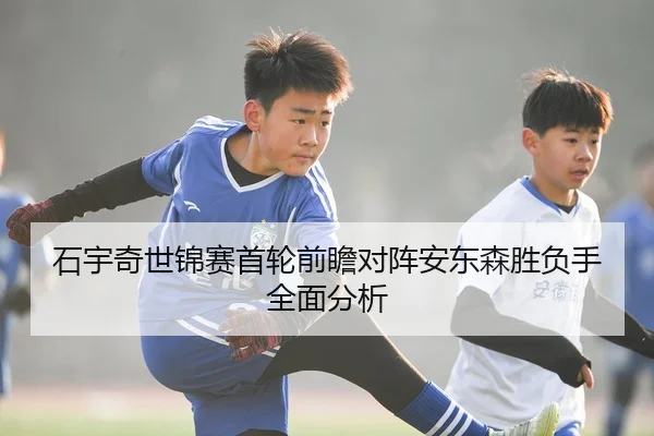 石宇奇世锦赛首轮前瞻对阵安东森胜负手全面分析