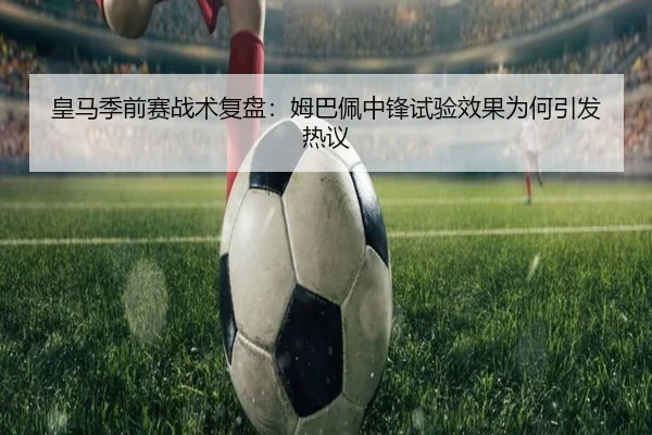 皇马季前赛战术复盘：姆巴佩中锋试验效果为何引发热议
